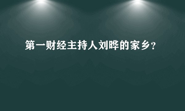 第一财经主持人刘晔的家乡？