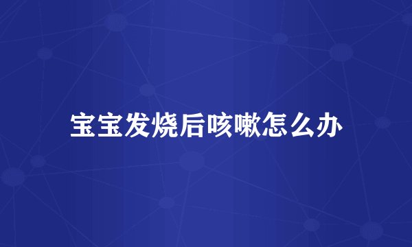 宝宝发烧后咳嗽怎么办