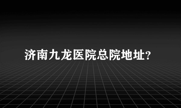 济南九龙医院总院地址？
