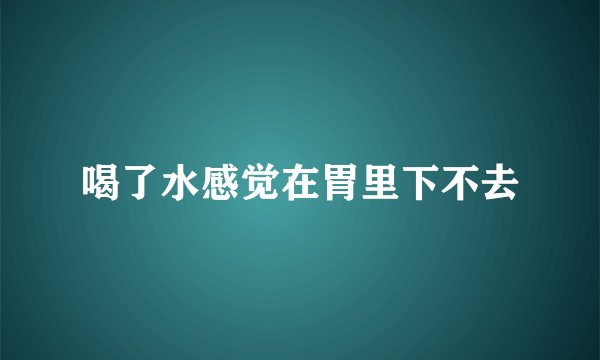 喝了水感觉在胃里下不去