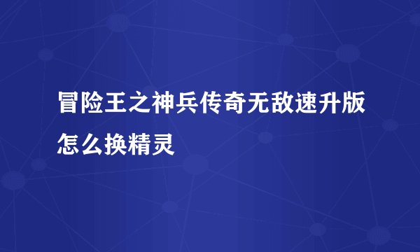 冒险王之神兵传奇无敌速升版怎么换精灵