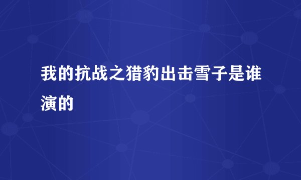 我的抗战之猎豹出击雪子是谁演的