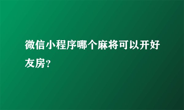 微信小程序哪个麻将可以开好友房？
