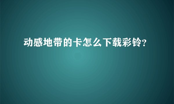 动感地带的卡怎么下载彩铃？