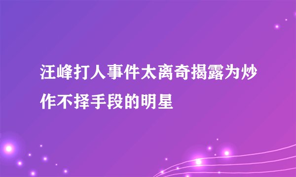 汪峰打人事件太离奇揭露为炒作不择手段的明星