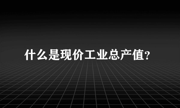 什么是现价工业总产值?