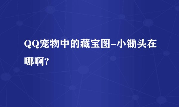 QQ宠物中的藏宝图-小锄头在哪啊?