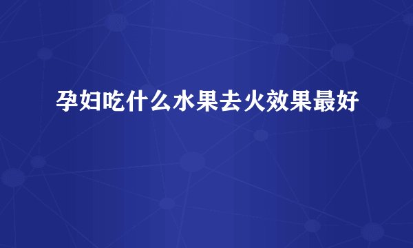 孕妇吃什么水果去火效果最好