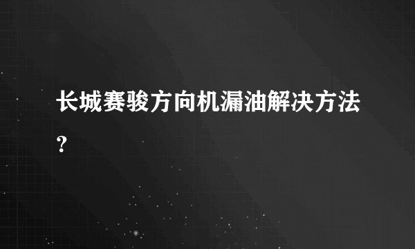 长城赛骏方向机漏油解决方法？
