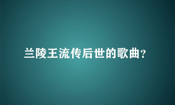 兰陵王流传后世的歌曲？