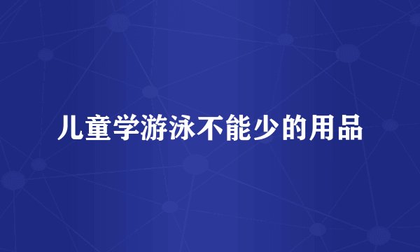 儿童学游泳不能少的用品