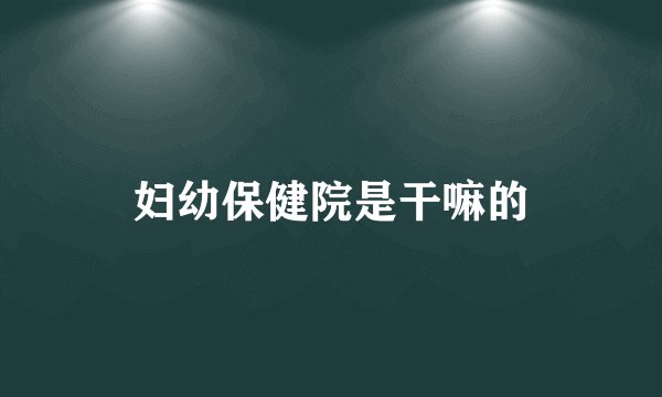 妇幼保健院是干嘛的