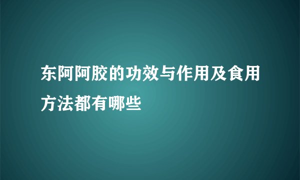 东阿阿胶的功效与作用及食用方法都有哪些