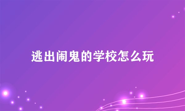 逃出闹鬼的学校怎么玩