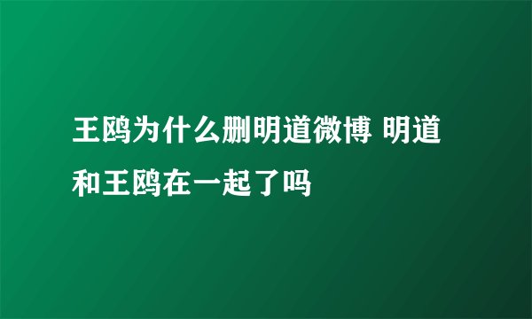 王鸥为什么删明道微博 明道和王鸥在一起了吗