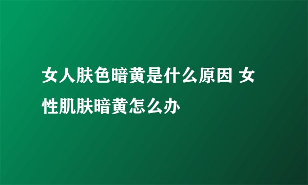 女人肤色暗黄是什么原因 女性肌肤暗黄怎么办