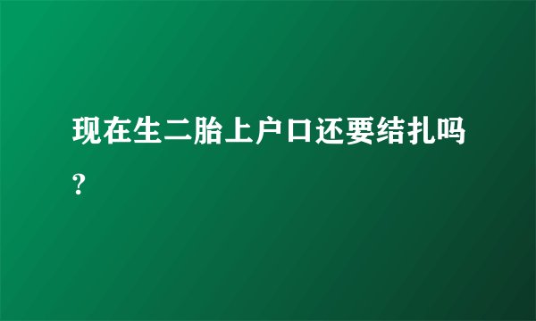 现在生二胎上户口还要结扎吗?