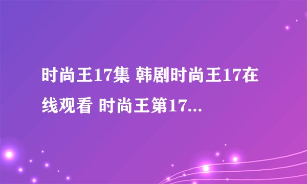时尚王17集 韩剧时尚王17在线观看 时尚王第17集全集百度影音