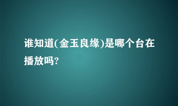 谁知道(金玉良缘)是哪个台在播放吗?