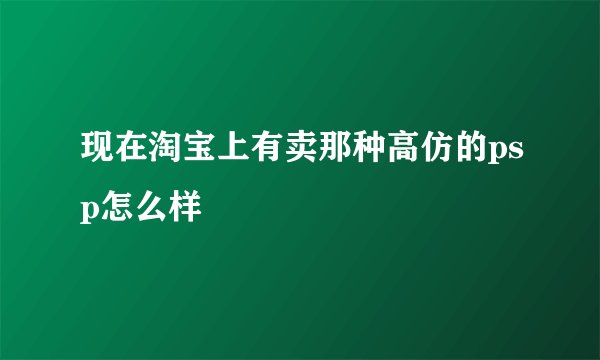 现在淘宝上有卖那种高仿的psp怎么样