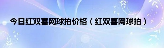 今日红双喜网球拍价格（红双喜网球拍）