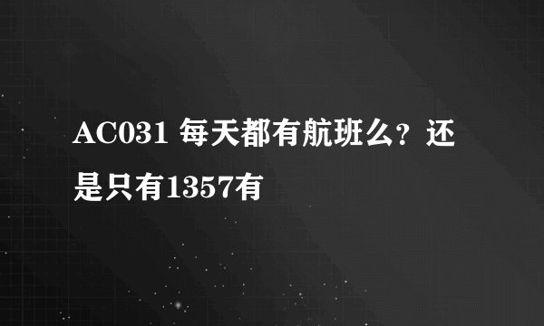 AC031 每天都有航班么？还是只有1357有