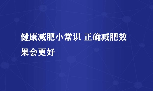 健康减肥小常识 正确减肥效果会更好