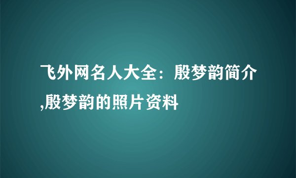 飞外网名人大全：殷梦韵简介,殷梦韵的照片资料