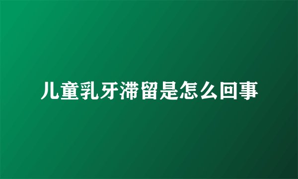 儿童乳牙滞留是怎么回事
