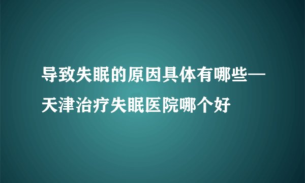 导致失眠的原因具体有哪些—天津治疗失眠医院哪个好