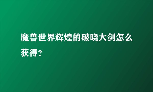 魔兽世界辉煌的破晓大剑怎么获得？