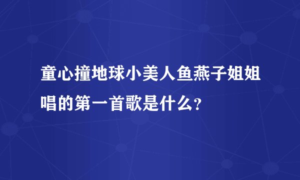 童心撞地球小美人鱼燕子姐姐唱的第一首歌是什么？