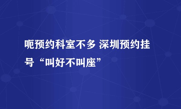 呃预约科室不多 深圳预约挂号“叫好不叫座”