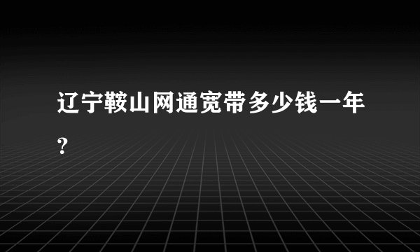 辽宁鞍山网通宽带多少钱一年？