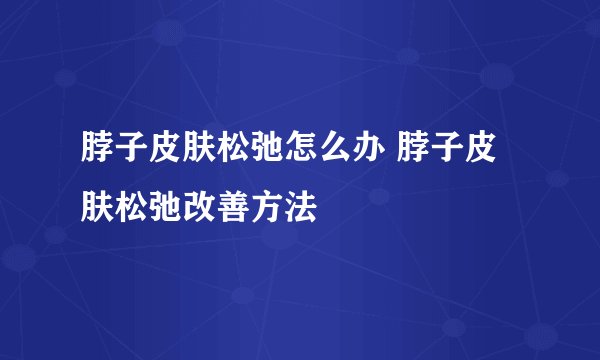 脖子皮肤松弛怎么办 脖子皮肤松弛改善方法