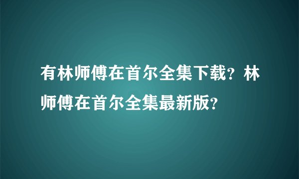 有林师傅在首尔全集下载？林师傅在首尔全集最新版？