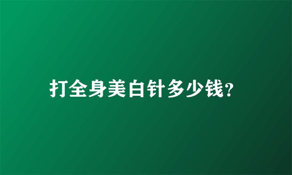 打全身美白针多少钱？