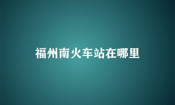 福州南火车站在哪里