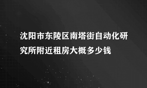 沈阳市东陵区南塔街自动化研究所附近租房大概多少钱