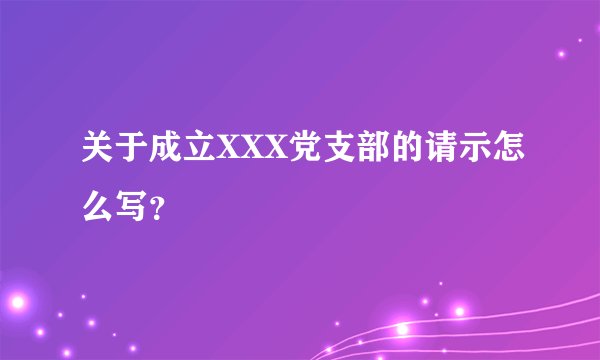 关于成立XXX党支部的请示怎么写？