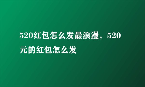 520红包怎么发最浪漫，520元的红包怎么发