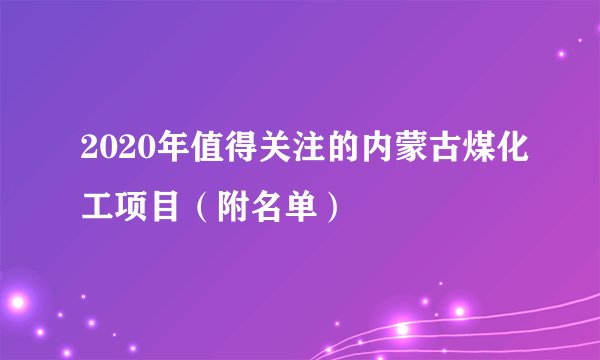 2020年值得关注的内蒙古煤化工项目（附名单）