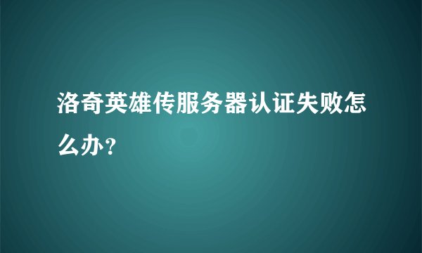 洛奇英雄传服务器认证失败怎么办？