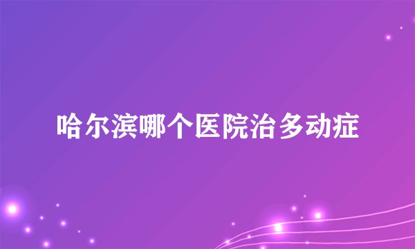 哈尔滨哪个医院治多动症