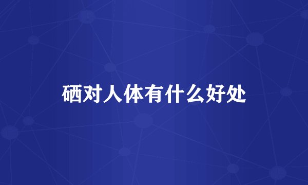 硒对人体有什么好处