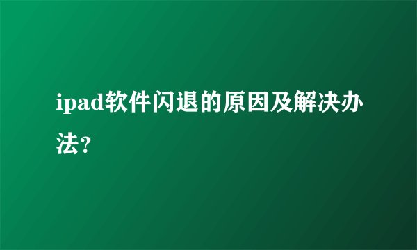 ipad软件闪退的原因及解决办法？