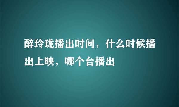 醉玲珑播出时间，什么时候播出上映，哪个台播出
