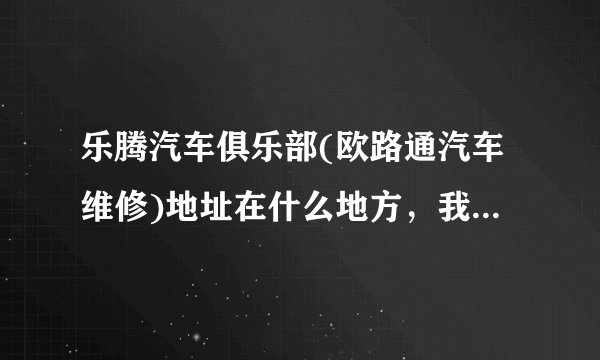 乐腾汽车俱乐部(欧路通汽车维修)地址在什么地方，我要处理点事