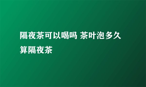 隔夜茶可以喝吗 茶叶泡多久算隔夜茶