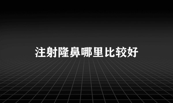 注射隆鼻哪里比较好
